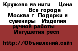 Кружева из нити  › Цена ­ 200 - Все города, Москва г. Подарки и сувениры » Изделия ручной работы   . Ингушетия респ.
